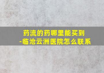 药流的药哪里能买到 -临沧云洲医院怎么联系